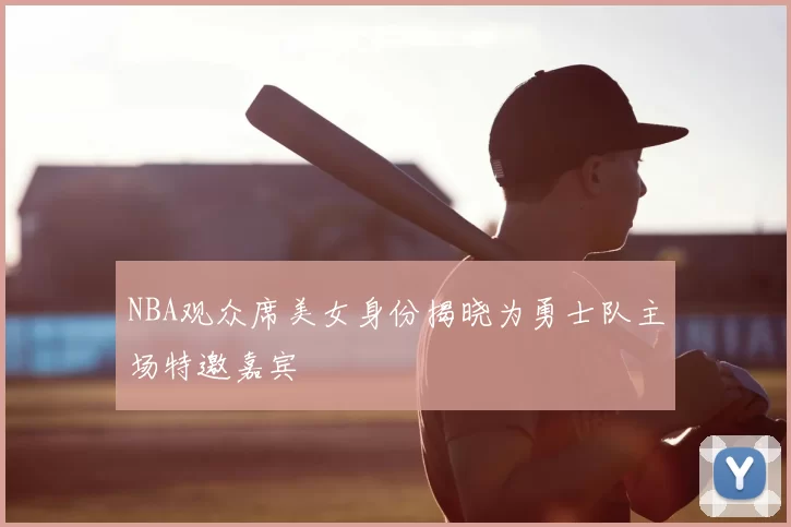 NBA观众席美女身份揭晓为勇士队主场特邀嘉宾