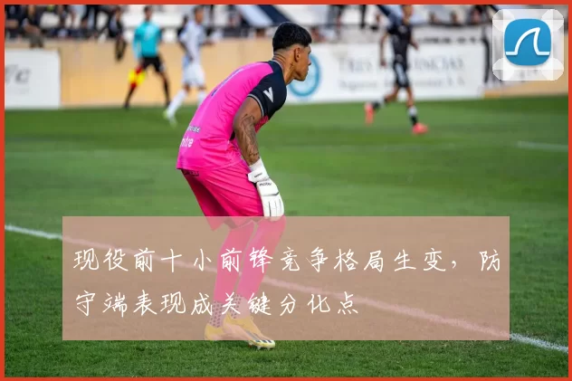 现役前十小前锋竞争格局生变,防守端表现成关键分化点
