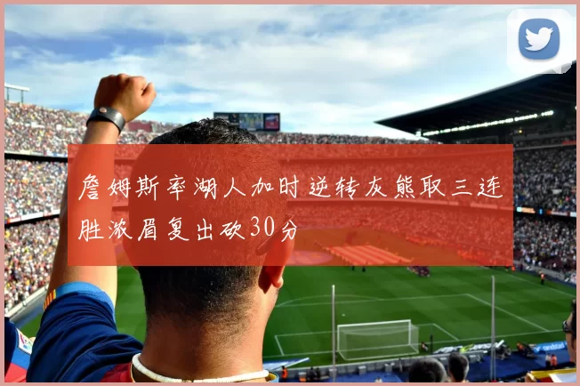 詹姆斯率湖人加时逆转灰熊取三连胜浓眉复出砍30分