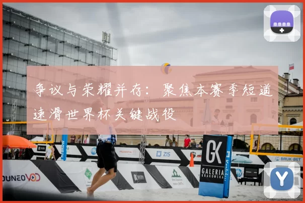 争议与荣耀并存:聚焦本赛季短道速滑世界杯关键战役