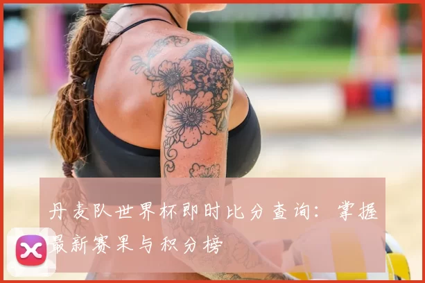 丹麦队世界杯即时比分查询:掌握最新赛果与积分榜