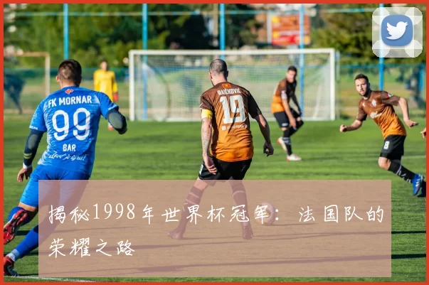 揭秘1998年世界杯冠军：法国队的荣耀之路