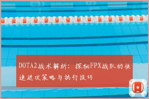 DOTA2战术解析：探秘FPX战队的快速进攻策略与执行技巧