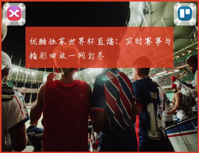 优酷独家世界杯直播:实时赛事与精彩回放一网打尽
