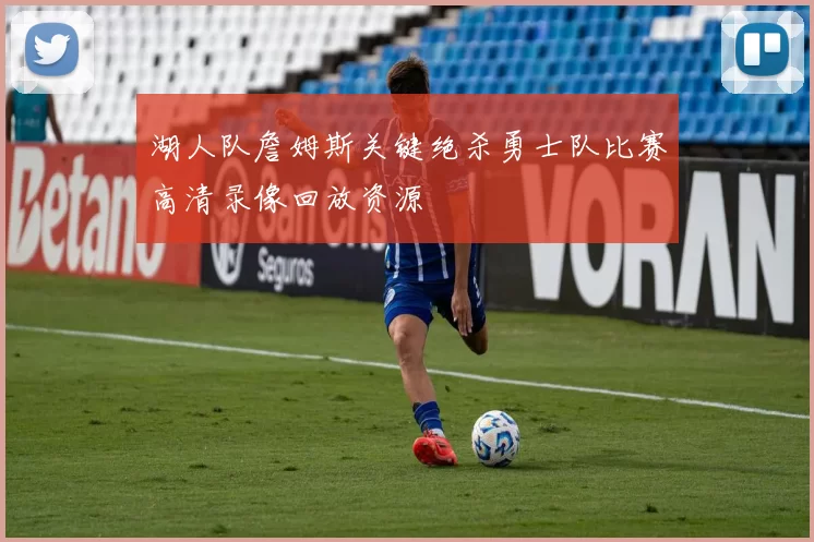 湖人队詹姆斯关键绝杀勇士队比赛高清录像回放资源