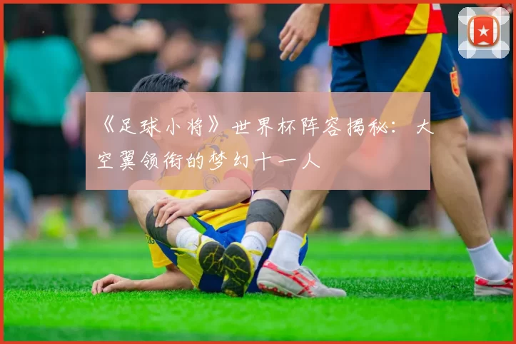 《足球小将》世界杯阵容揭秘:大空翼领衔的梦幻十一人
