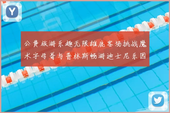 公费旅游乐趣无限雄鹿客场挑战魔术字母哥与普林斯畅游迪士尼乐园
