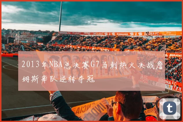 2013年NBA总决赛G7马刺热火决战詹姆斯率队逆转夺冠