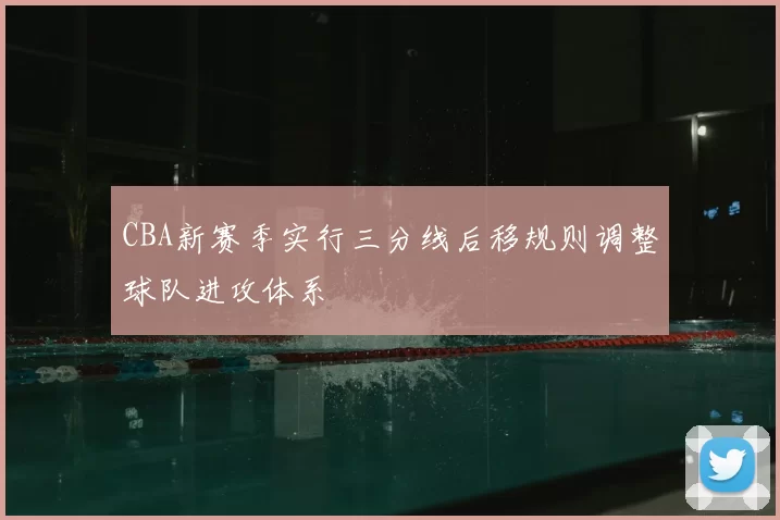 CBA新赛季实行三分线后移规则调整球队进攻体系
