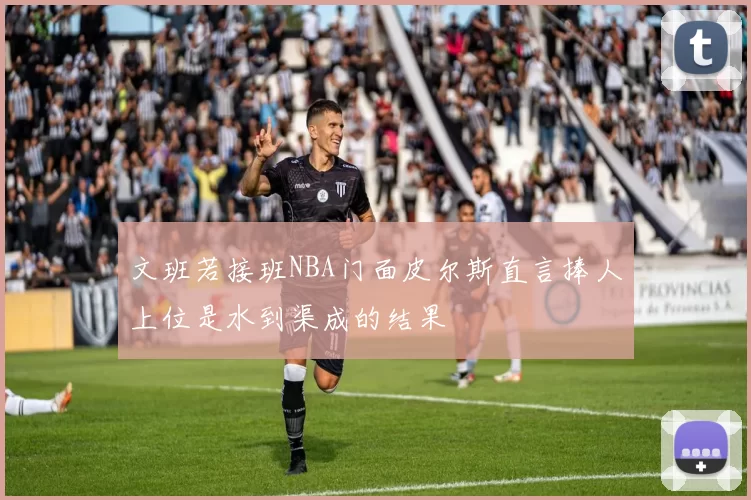 文班若接班NBA门面皮尔斯直言捧人上位是水到渠成的结果