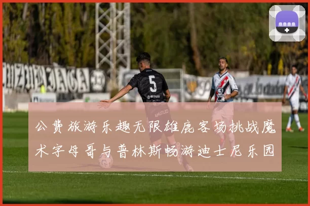 公费旅游乐趣无限雄鹿客场挑战魔术字母哥与普林斯畅游迪士尼乐园