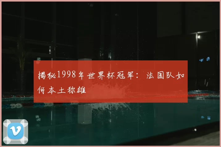 揭秘1998年世界杯冠军：法国队如何本土称雄
