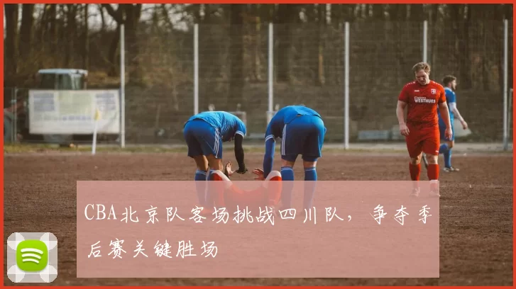 CBA北京队客场挑战四川队，争夺季后赛关键胜场