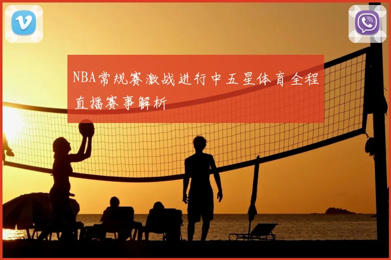 NBA常规赛激战进行中五星体育全程直播赛事解析