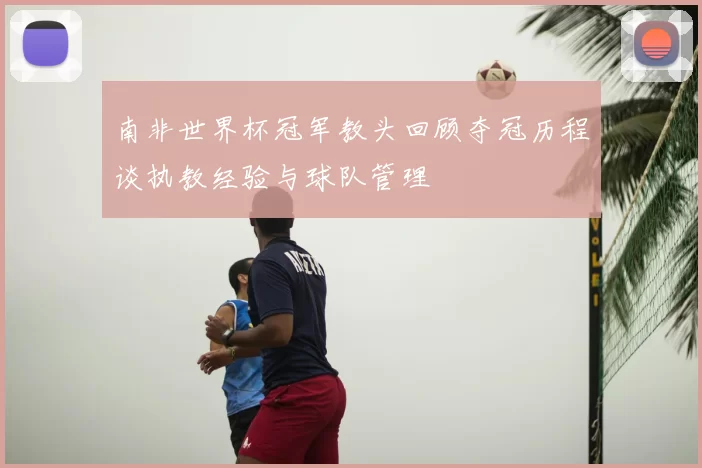 南非世界杯冠军教头回顾夺冠历程谈执教经验与球队管理