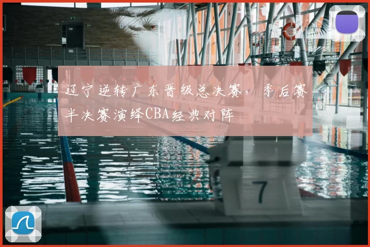 辽宁逆转广东晋级总决赛，季后赛半决赛演绎CBA经典对阵