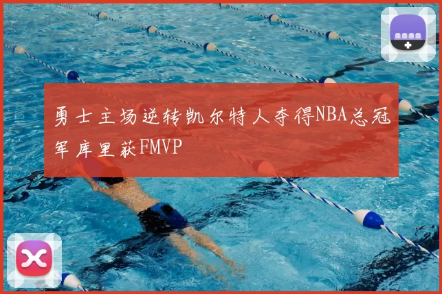 勇士主场逆转凯尔特人夺得NBA总冠军库里获FMVP