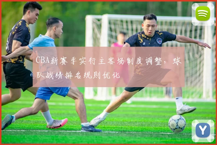 CBA新赛季实行主客场制度调整，球队战绩排名规则优化