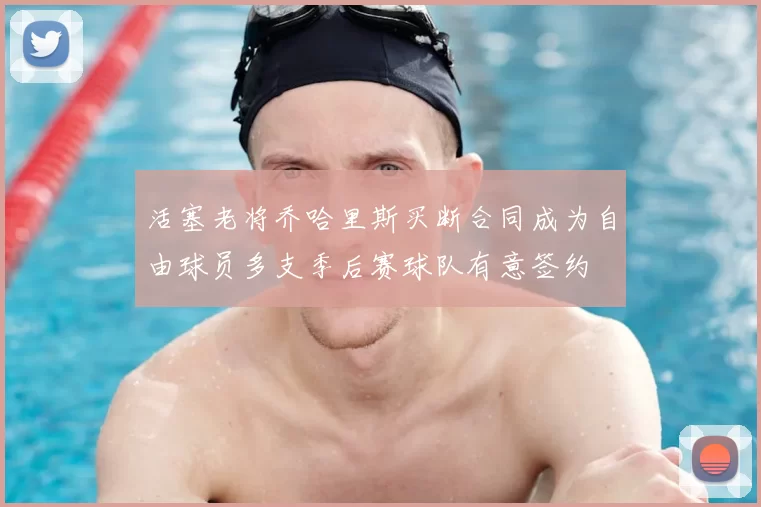 活塞老将乔哈里斯买断合同成为自由球员多支季后赛球队有意签约