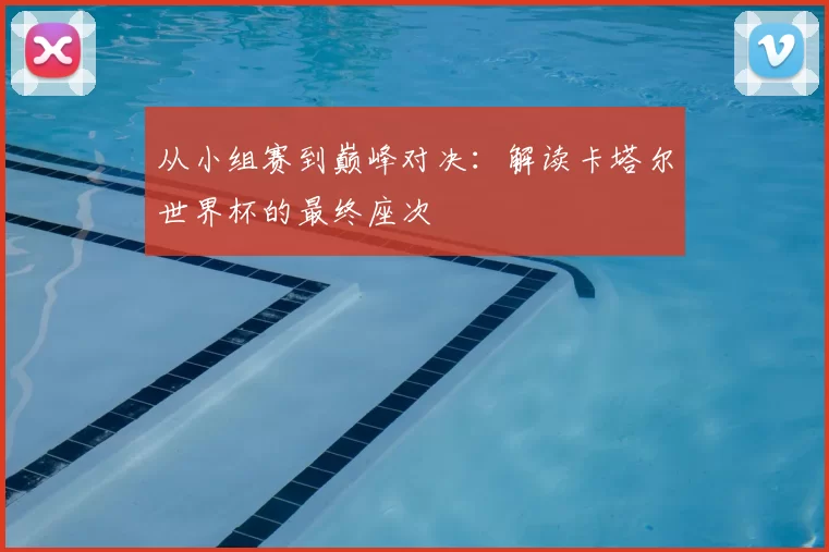 从小组赛到巅峰对决:解读卡塔尔世界杯的最终座次