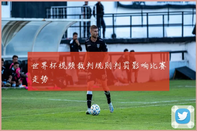 世界杯视频裁判规则判罚影响比赛走势