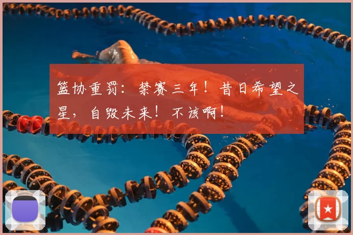 篮协重罚:禁赛三年!昔日希望之星,自毁未来!不该啊!