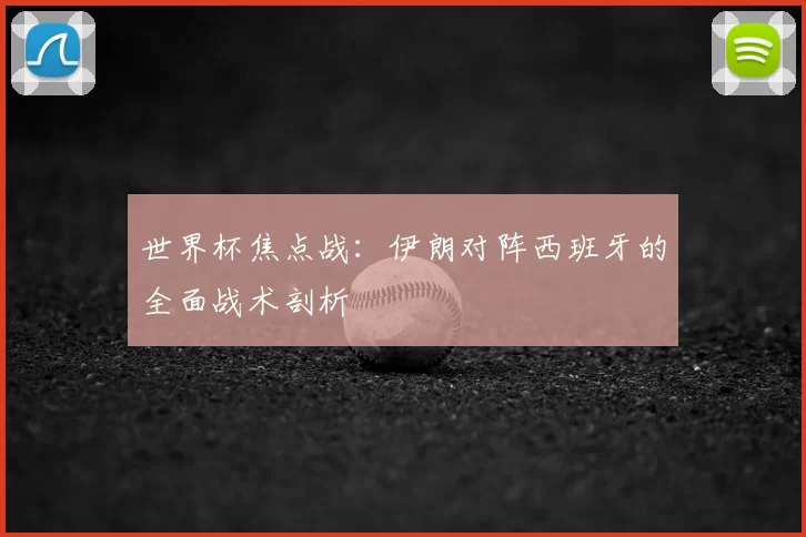 世界杯焦点战：伊朗对阵西班牙的全面战术剖析
