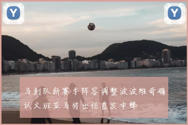 马刺队新赛季阵容调整波波维奇确认文班亚马将出任首发中锋
