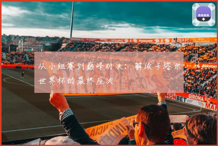从小组赛到巅峰对决：解读卡塔尔世界杯的最终座次