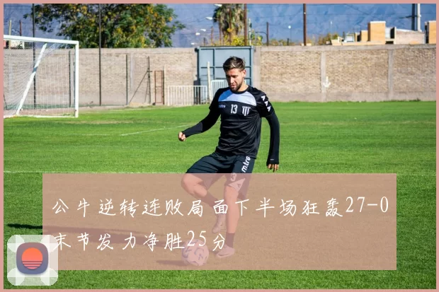 公牛逆转连败局面下半场狂轰27-0末节发力净胜25分