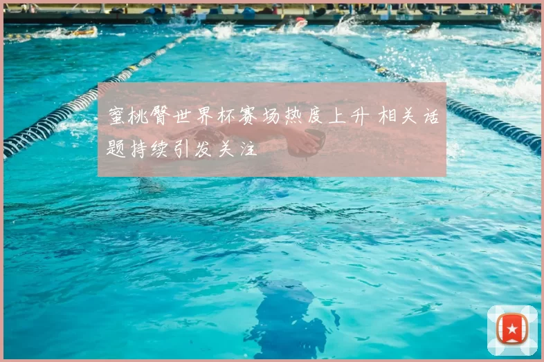 蜜桃臀世界杯赛场热度上升 相关话题持续引发关注