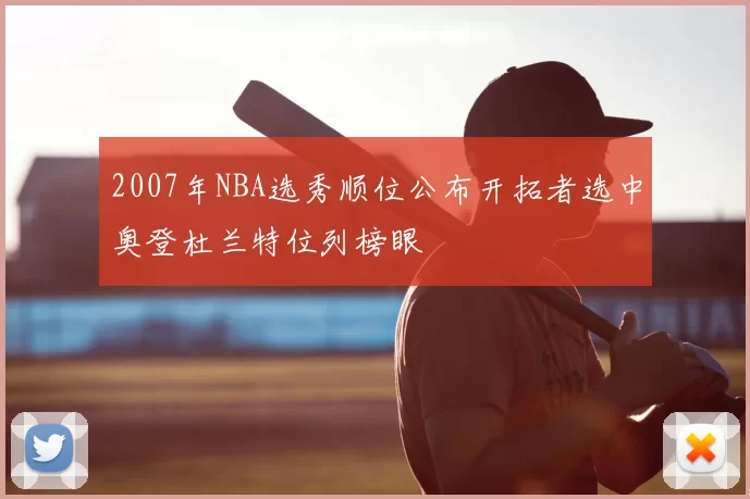 2007年NBA选秀顺位公布开拓者选中奥登杜兰特位列榜眼