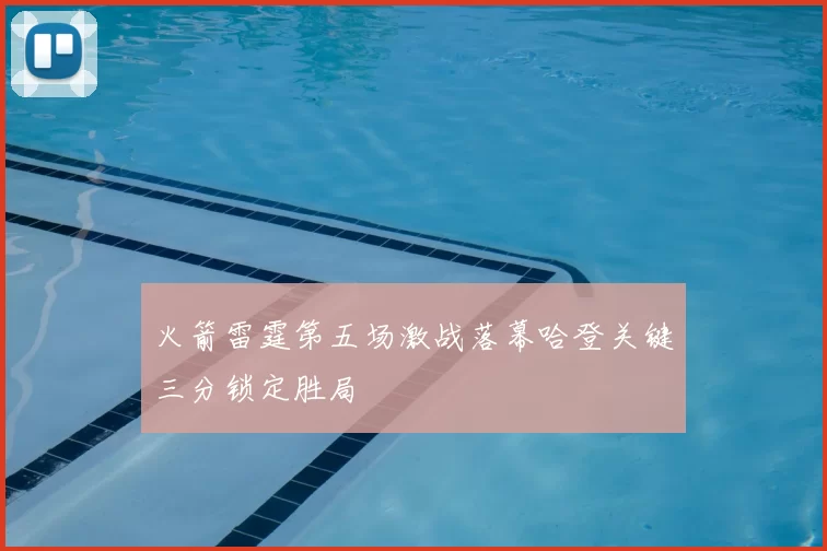 火箭雷霆第五场激战落幕哈登关键三分锁定胜局