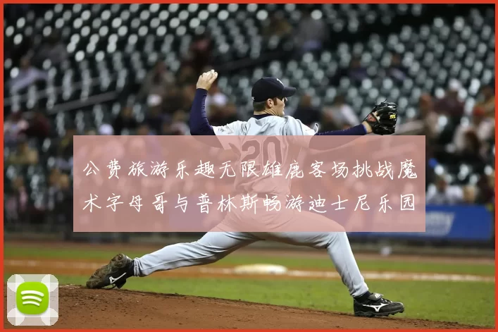 公费旅游乐趣无限雄鹿客场挑战魔术字母哥与普林斯畅游迪士尼乐园