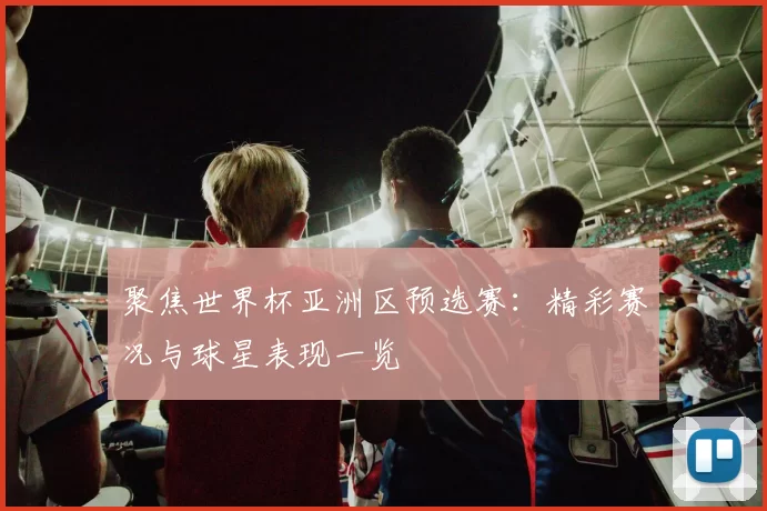 聚焦世界杯亚洲区预选赛：精彩赛况与球星表现一览