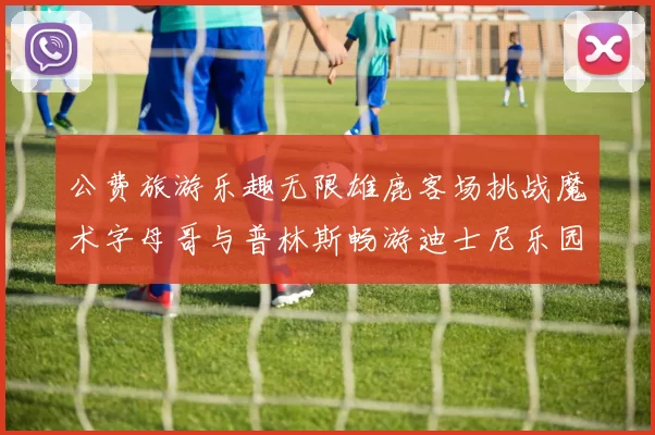 公费旅游乐趣无限雄鹿客场挑战魔术字母哥与普林斯畅游迪士尼乐园