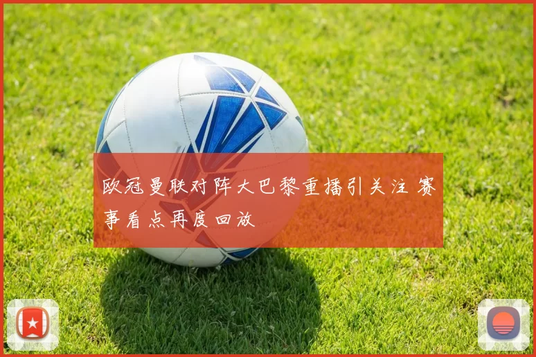 欧冠曼联对阵大巴黎重播引关注 赛事看点再度回放
