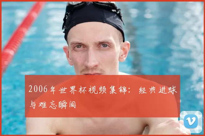 2006年世界杯视频集锦:经典进球与难忘瞬间