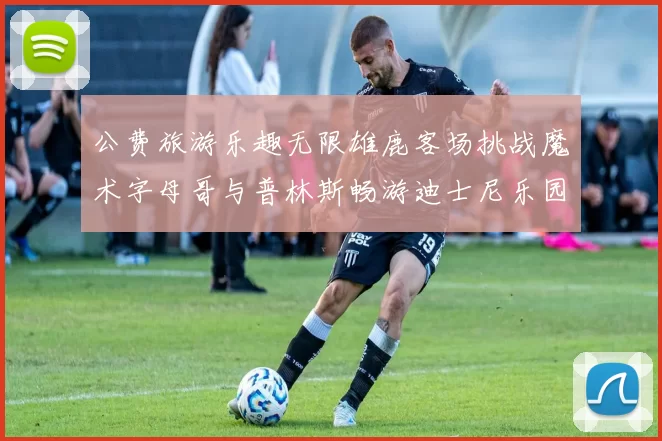 公费旅游乐趣无限雄鹿客场挑战魔术字母哥与普林斯畅游迪士尼乐园