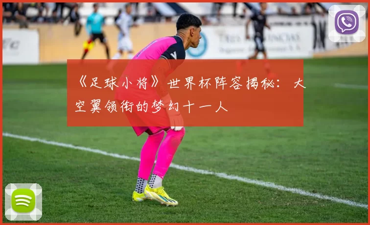 《足球小将》世界杯阵容揭秘：大空翼领衔的梦幻十一人