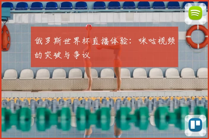 俄罗斯世界杯直播体验:咪咕视频的突破与争议