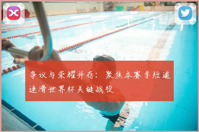 争议与荣耀并存：聚焦本赛季短道速滑世界杯关键战役