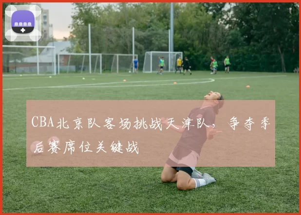 CBA北京队客场挑战天津队，争夺季后赛席位关键战
