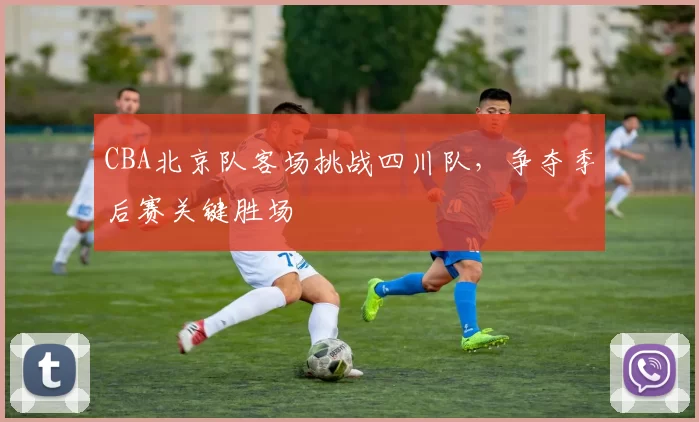 CBA北京队客场挑战四川队,争夺季后赛关键胜场