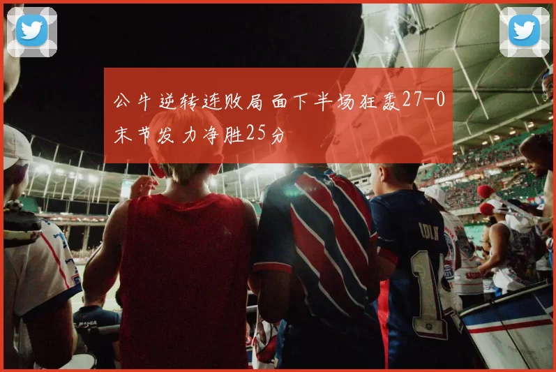 公牛逆转连败局面下半场狂轰27-0末节发力净胜25分