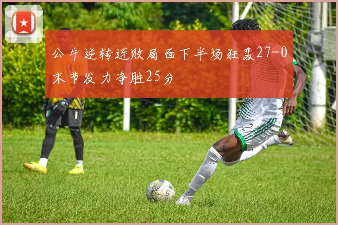 公牛逆转连败局面下半场狂轰27-0末节发力净胜25分