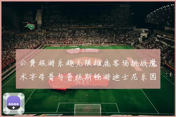 公费旅游乐趣无限雄鹿客场挑战魔术字母哥与普林斯畅游迪士尼乐园