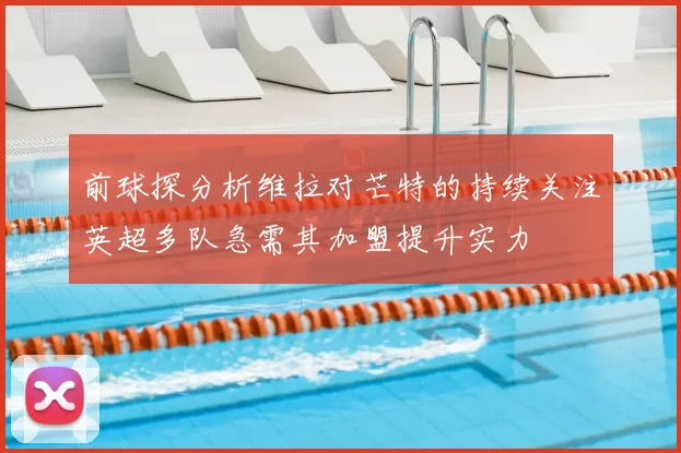 前球探分析维拉对芒特的持续关注英超多队急需其加盟提升实力