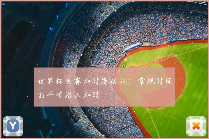 世界杯决赛加时赛规则:常规时间打平将进入加时