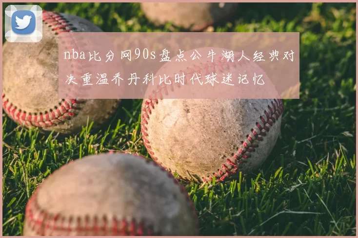 nba比分网90s盘点公牛湖人经典对决重温乔丹科比时代球迷记忆